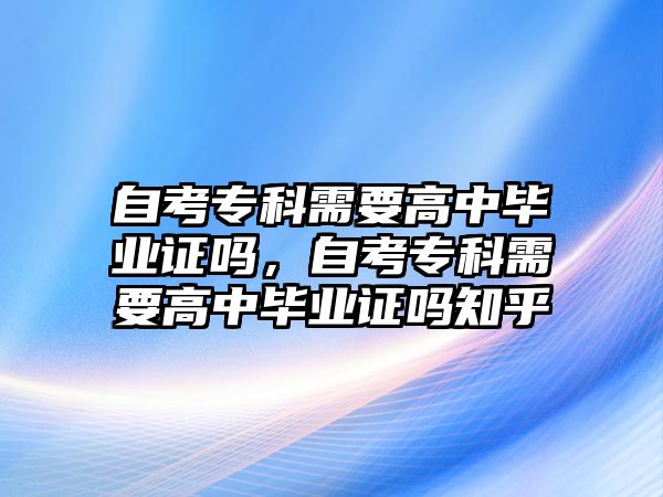 自考專科需要高中畢業(yè)證嗎，自考專科需要高中畢業(yè)證嗎知乎