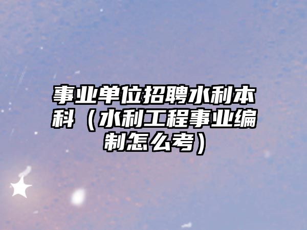 事業(yè)單位招聘水利本科（水利工程事業(yè)編制怎么考）