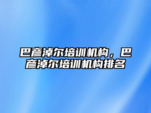 巴彥淖爾培訓(xùn)機構(gòu)，巴彥淖爾培訓(xùn)機構(gòu)排名