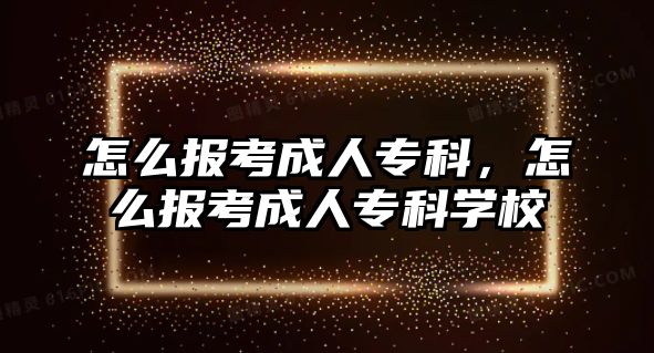 怎么報考成人專科，怎么報考成人專科學校