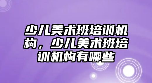 少兒美術班培訓機構(gòu)，少兒美術班培訓機構(gòu)有哪些