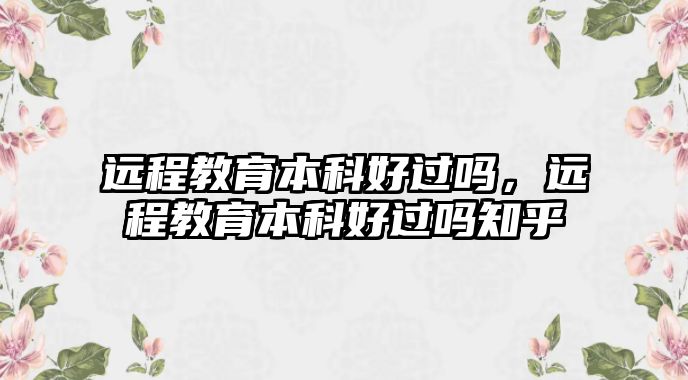 遠程教育本科好過嗎，遠程教育本科好過嗎知乎