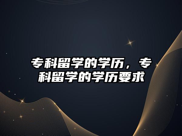 專科留學(xué)的學(xué)歷，專科留學(xué)的學(xué)歷要求