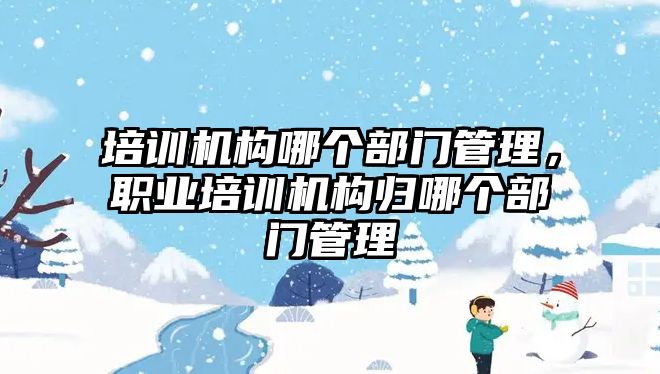 培訓機構(gòu)哪個部門管理，職業(yè)培訓機構(gòu)歸哪個部門管理