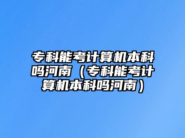 專科能考計算機(jī)本科嗎河南（專科能考計算機(jī)本科嗎河南）