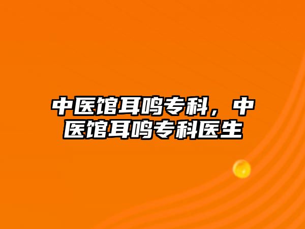 中醫(yī)館耳鳴專科，中醫(yī)館耳鳴專科醫(yī)生