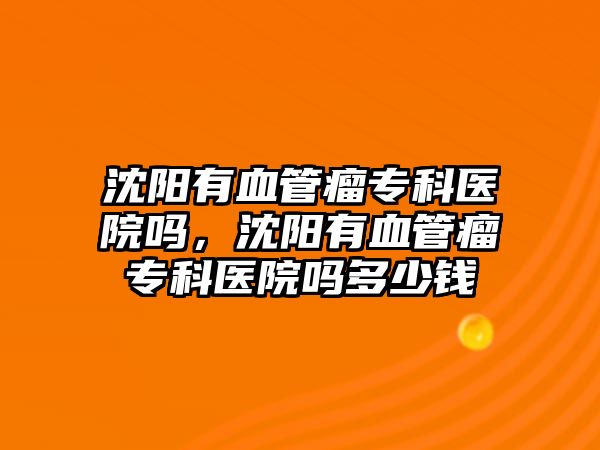 沈陽有血管瘤專科醫(yī)院嗎，沈陽有血管瘤專科醫(yī)院嗎多少錢