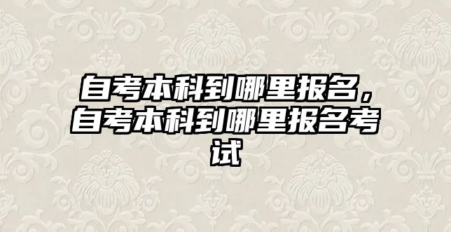 自考本科到哪里報名，自考本科到哪里報名考試