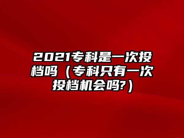 2021專科是一次投檔嗎（專科只有一次投檔機(jī)會(huì)嗎?）