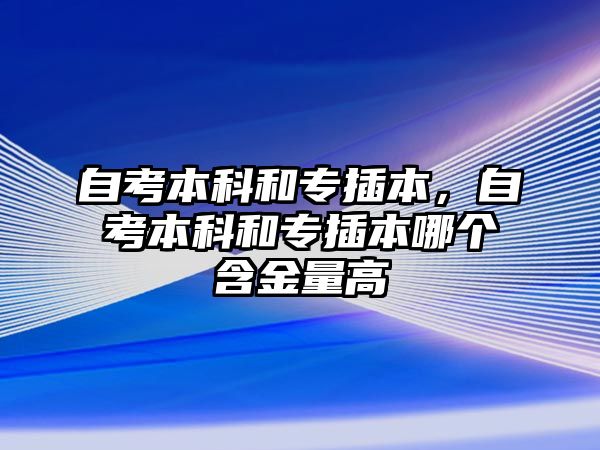 自考本科和專插本，自考本科和專插本哪個(gè)含金量高