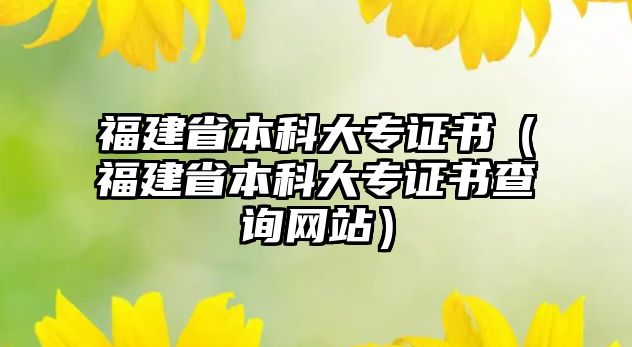 福建省本科大專證書（福建省本科大專證書查詢網(wǎng)站）