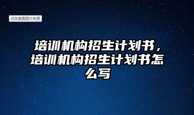 培訓機構招生計劃書，培訓機構招生計劃書怎么寫