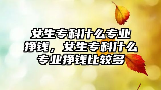 女生專科什么專業(yè)掙錢，女生專科什么專業(yè)掙錢比較多