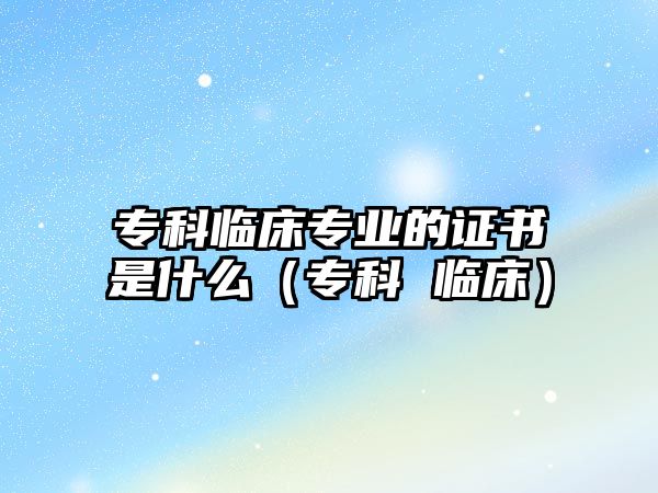 專科臨床專業(yè)的證書是什么（專科 臨床）