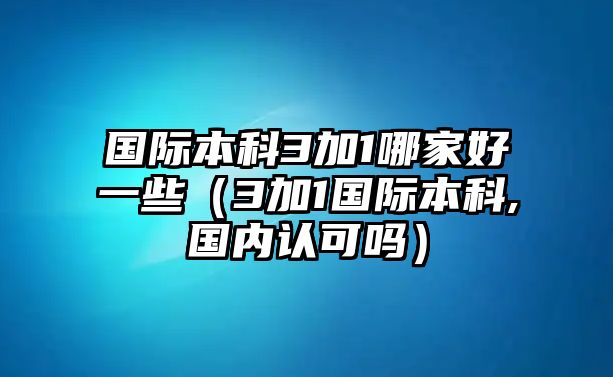 國際本科3加1哪家好一些（3加1國際本科,國內(nèi)認可嗎）