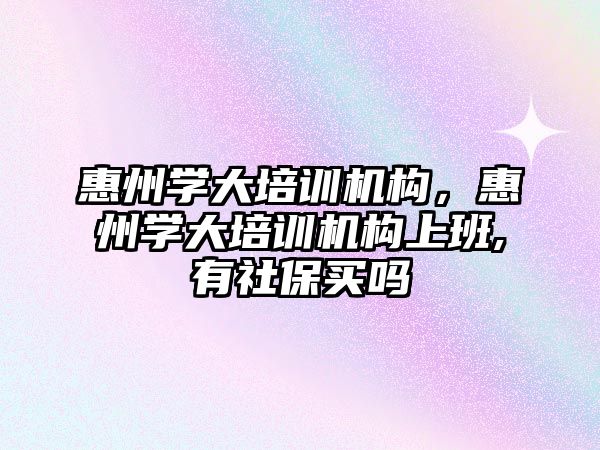 惠州學大培訓機構，惠州學大培訓機構上班,有社保買嗎