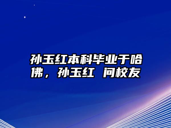 孫玉紅本科畢業(yè)于哈佛，孫玉紅 問校友