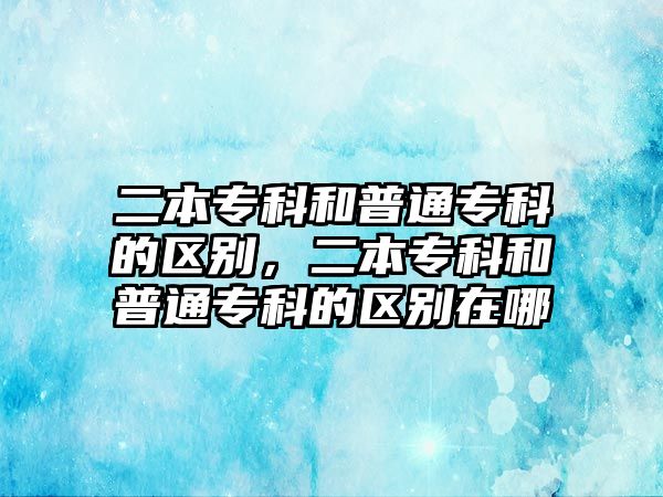 二本專科和普通專科的區(qū)別，二本專科和普通專科的區(qū)別在哪