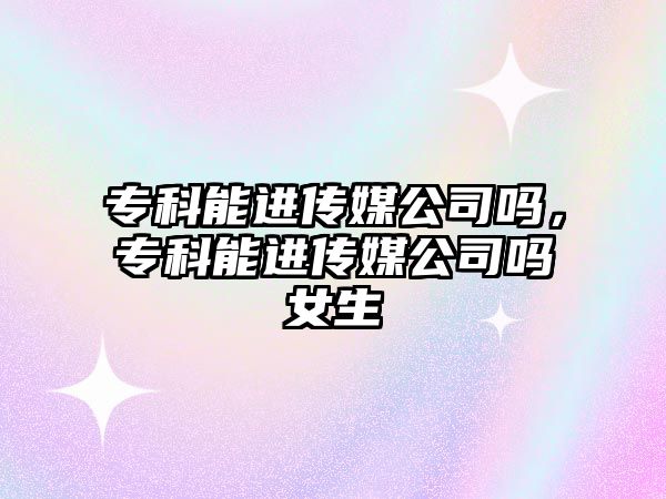 專科能進(jìn)傳媒公司嗎，專科能進(jìn)傳媒公司嗎女生