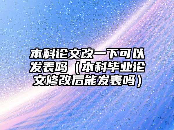 本科論文改一下可以發(fā)表嗎（本科畢業(yè)論文修改后能發(fā)表嗎）