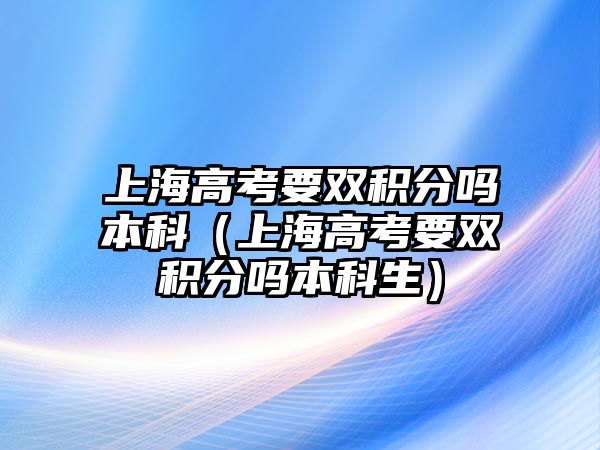 上海高考要雙積分嗎本科（上海高考要雙積分嗎本科生）