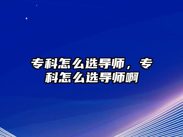 專科怎么選導師，專科怎么選導師啊