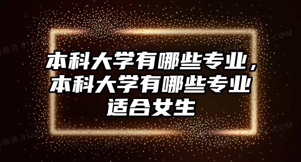 本科大學(xué)有哪些專業(yè)，本科大學(xué)有哪些專業(yè)適合女生