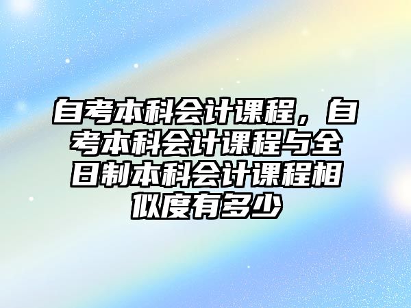 自考本科會計課程，自考本科會計課程與全日制本科會計課程相似度有多少