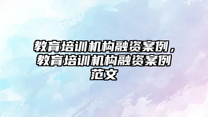 教育培訓機構(gòu)融資案例，教育培訓機構(gòu)融資案例范文