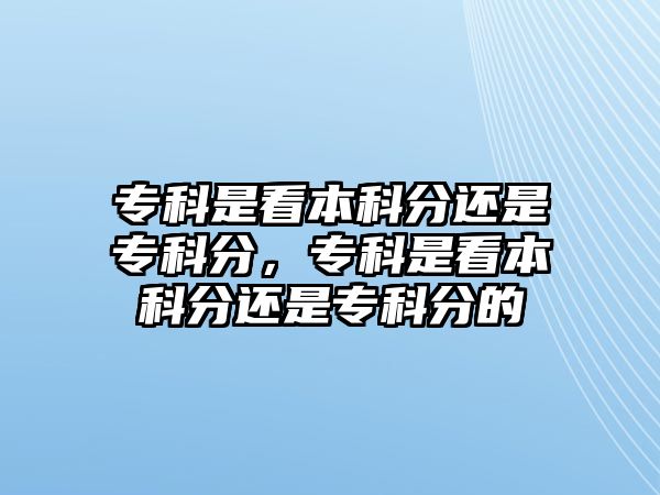 專科是看本科分還是專科分，專科是看本科分還是專科分的