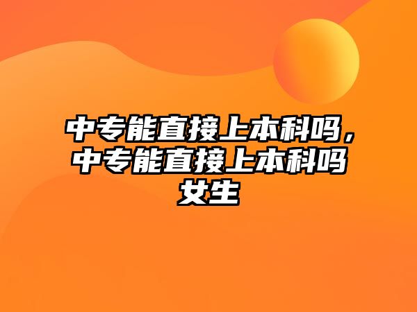 中專能直接上本科嗎，中專能直接上本科嗎女生