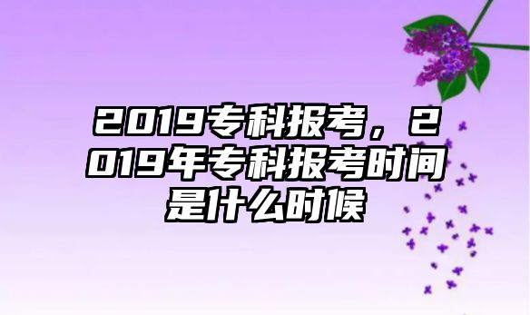 2019專(zhuān)科報(bào)考，2019年專(zhuān)科報(bào)考時(shí)間是什么時(shí)候