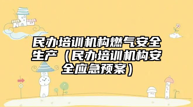 民辦培訓(xùn)機(jī)構(gòu)燃?xì)獍踩a(chǎn)（民辦培訓(xùn)機(jī)構(gòu)安全應(yīng)急預(yù)案）