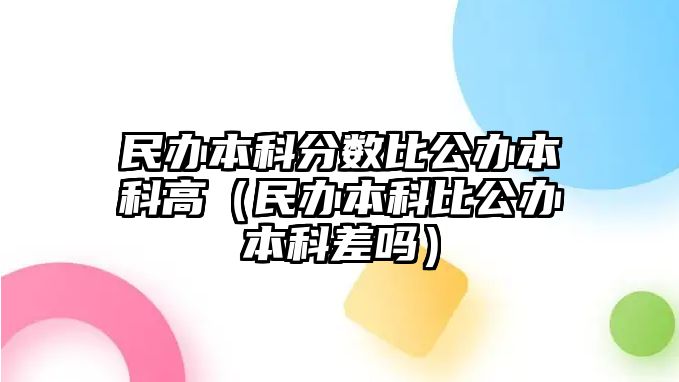 民辦本科分?jǐn)?shù)比公辦本科高（民辦本科比公辦本科差嗎）