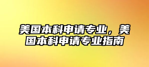 美國本科申請專業(yè)，美國本科申請專業(yè)指南