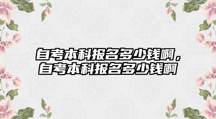 自考本科報(bào)名多少錢啊，自考本科報(bào)名多少錢啊