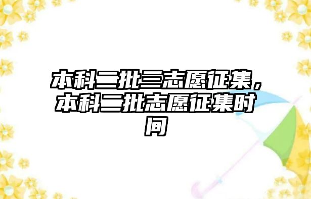 本科二批三志愿征集，本科二批志愿征集時間