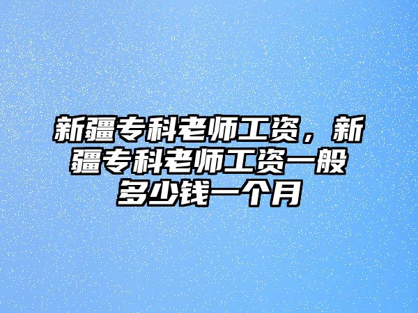 新疆專科老師工資，新疆專科老師工資一般多少錢一個月