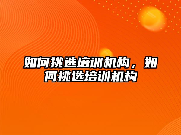 如何挑選培訓(xùn)機構(gòu)，如何挑選培訓(xùn)機構(gòu)