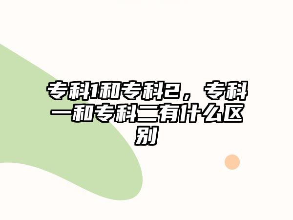 專科1和專科2，專科一和專科二有什么區(qū)別