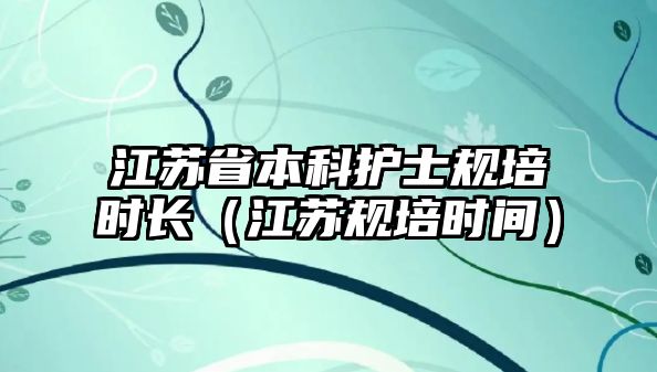 江蘇省本科護(hù)士規(guī)培時長（江蘇規(guī)培時間）