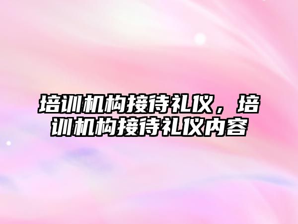 培訓機構接待禮儀，培訓機構接待禮儀內(nèi)容