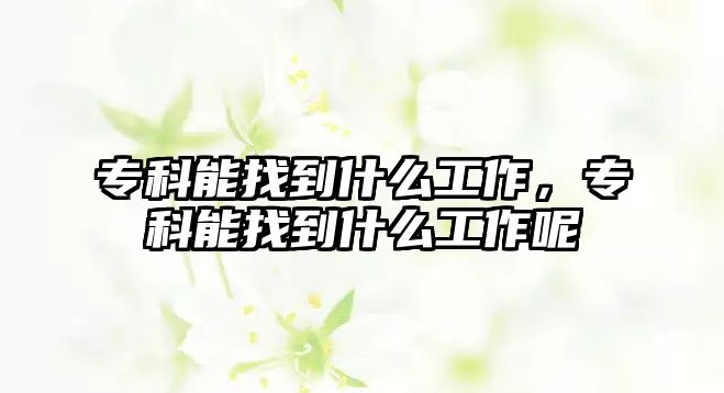 專科能找到什么工作，專科能找到什么工作呢