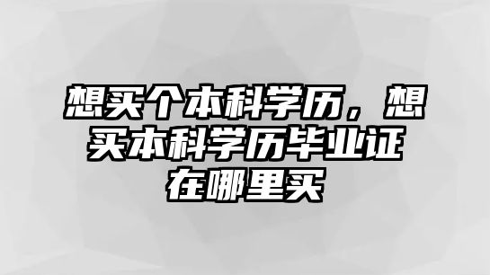 想買個(gè)本科學(xué)歷，想買本科學(xué)歷畢業(yè)證在哪里買