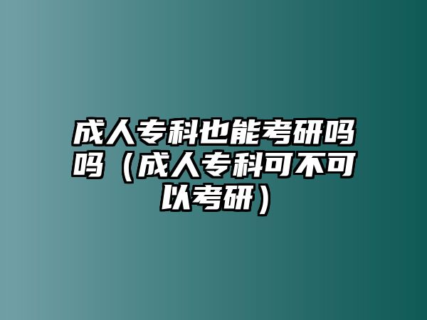 成人專科也能考研嗎嗎（成人專科可不可以考研）