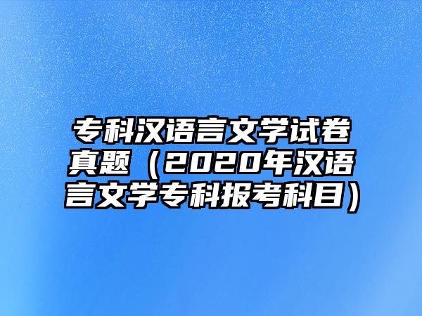 專科漢語言文學試卷真題（2020年漢語言文學專科報考科目）