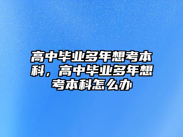 高中畢業(yè)多年想考本科，高中畢業(yè)多年想考本科怎么辦