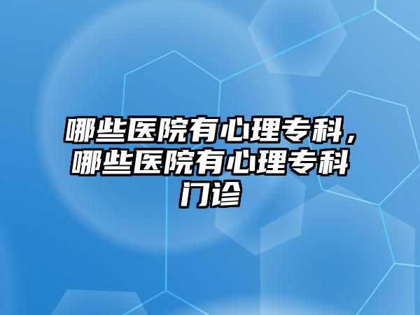 哪些醫(yī)院有心理專科，哪些醫(yī)院有心理專科門診