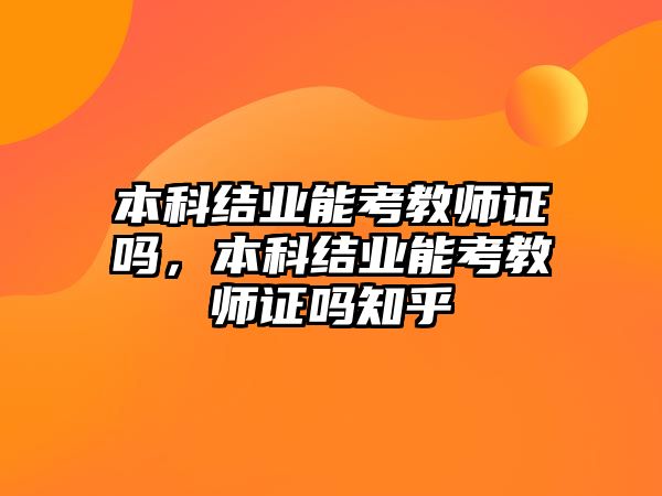 本科結(jié)業(yè)能考教師證嗎，本科結(jié)業(yè)能考教師證嗎知乎