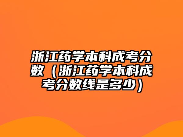 浙江藥學(xué)本科成考分?jǐn)?shù)（浙江藥學(xué)本科成考分?jǐn)?shù)線是多少）